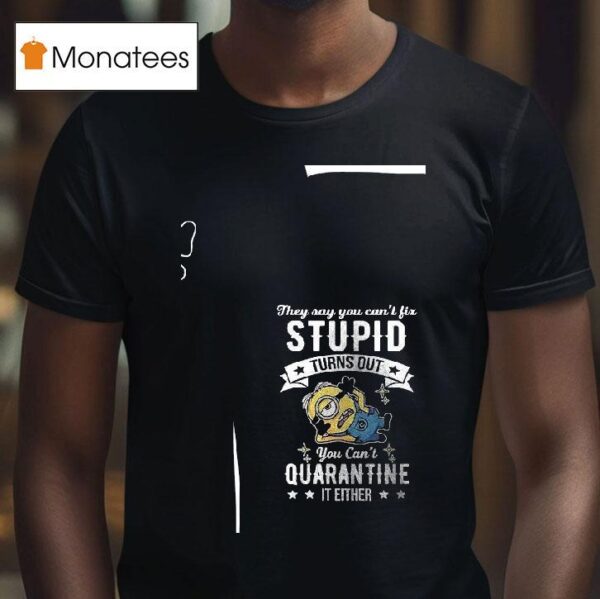 Minions They Say You Can T Fix Stupid Turns Out You Can T Quarantine It Either T Shirt