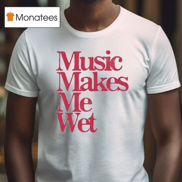 Music Makes Me We T Shirt