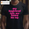 My Boyfriend Lets Me Hump His Leg T Shirt