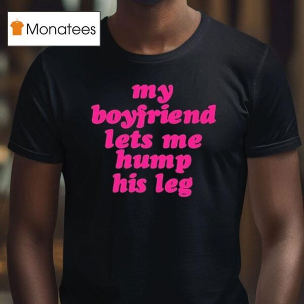 My Boyfriend Lets Me Hump His Leg T Shirt