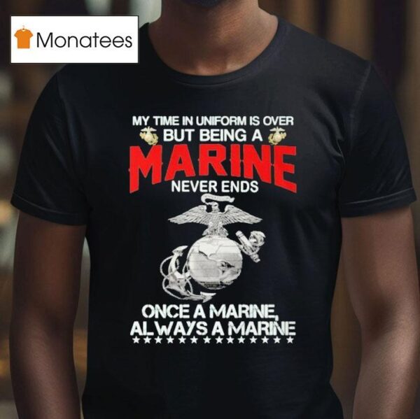 My Time In Uniform Is Over But Being A Marine Never Ends Once A Marine Always A Marine T Shirt