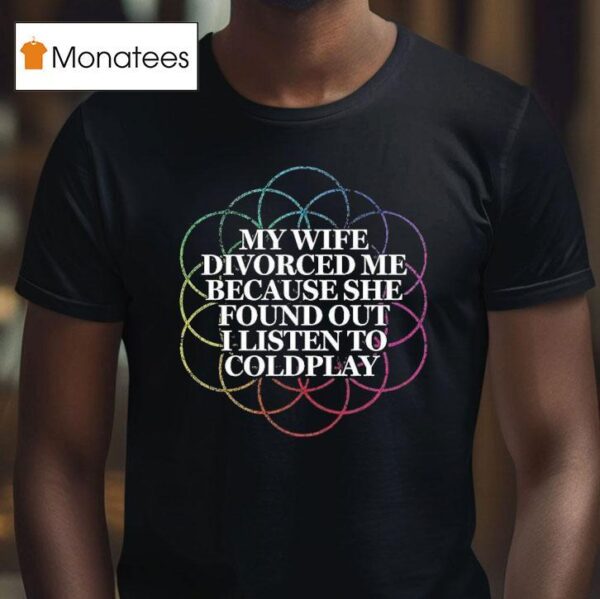 My Wife Divorced Me Because She Found Out I Listen To Coldplay T Shirt
