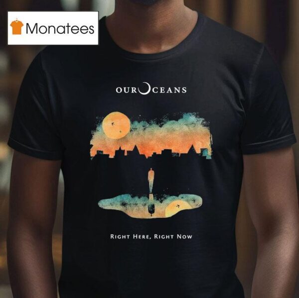 Our Oceans Right Here Right Now T Shirt