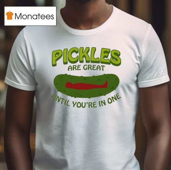 Pickles Are Great Until You Re In One T Shirt