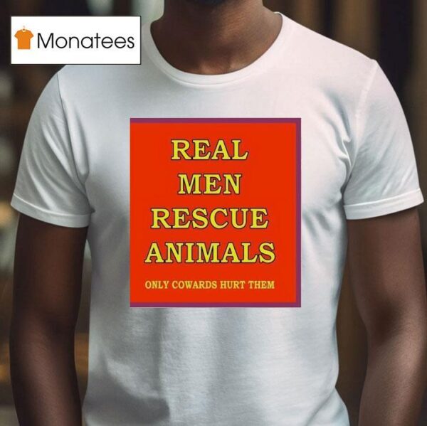 Real Men Rescue Animals Only Cowards Hurt Them T Shirt