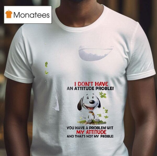 Snoopy I Don T Have An Attitude Problem You Have A Problem With My Attitude T Shirt