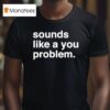 Sounds Like A You Problem T Shirt