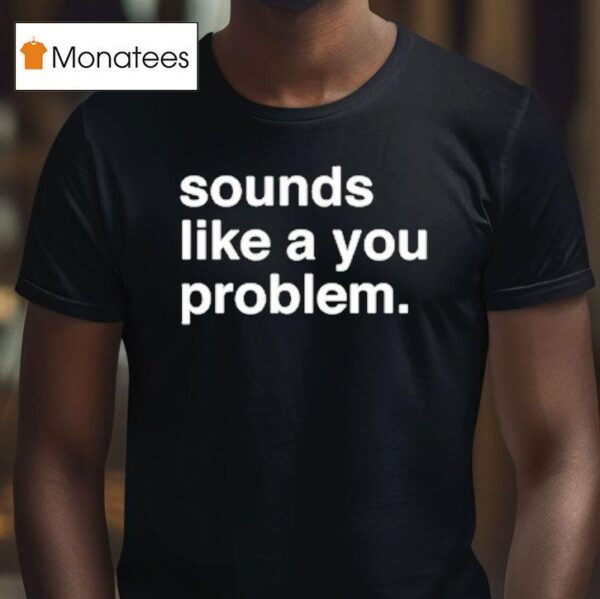 Sounds Like A You Problem T Shirt