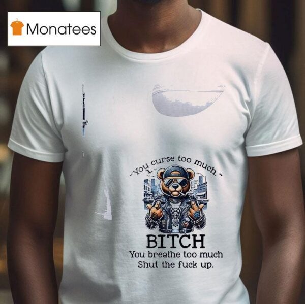 Teddy Bear You Curse Too Much Bitch You Breathe Too Much Shut The Fuck Up T Shirt