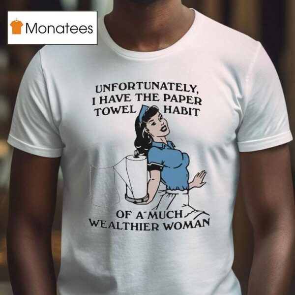 Unfortunately I Have The Paper Towel Habit Of A Much Wealthier Woman T Shirt