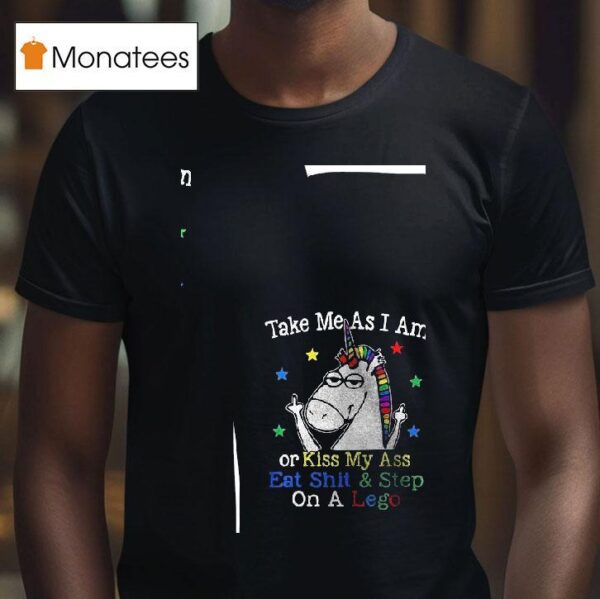 Unicorn Take Me As I Am Or Kiss My Ass Eat Shit And Step On A Lego T Shirt