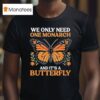 We Only Need One Monarch And Its A Butterfly T Shirt