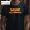 We Should Have More Billionaires T Shirt
