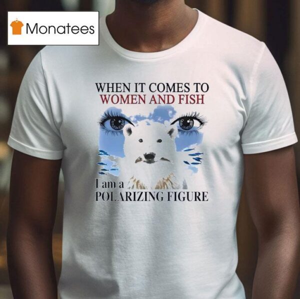 When It Comes To Women And Fish I Am A Polarizing Figure New T Shirt