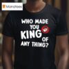 Who Made You King Of Anything No King T Shirt