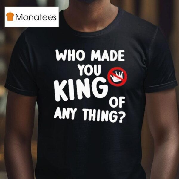 Who Made You King Of Anything No King T Shirt