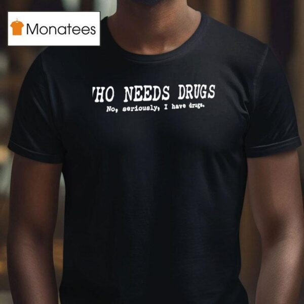 Who Needs Drugs No Seriously I Have Drugs T Shirt