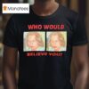 Who Would Believe You T Shirt