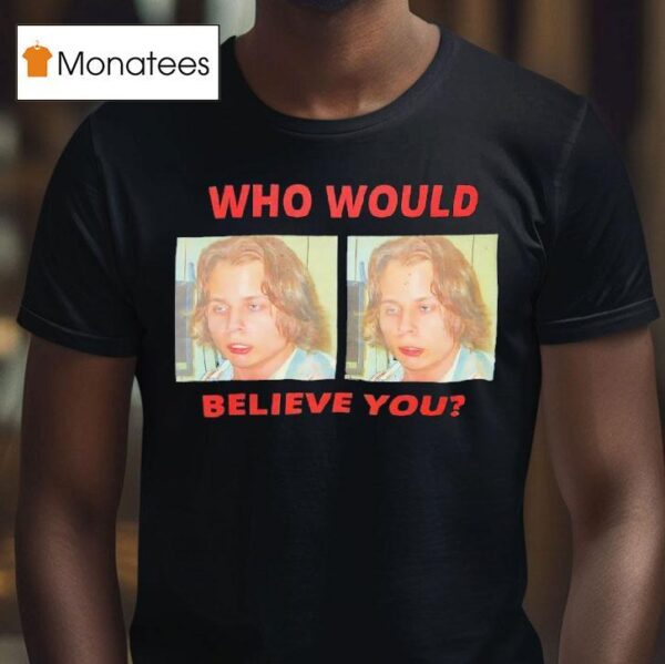 Who Would Believe You T Shirt