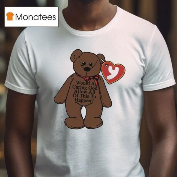 Would A Caring God Allow All Of This To Happen Teddy Bear Hear T Shirt