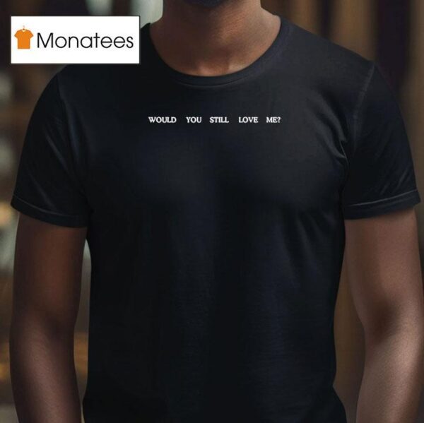 Would You Still Love Me New T Shirt