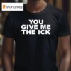 You Give Me The Ick T Shirt
