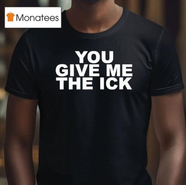 You Give Me The Ick T Shirt