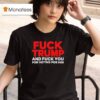 Fuck Trump And Fuck You For Voting For Him T Shirt