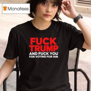 Fuck Trump And Fuck You For Voting For Him T Shirt