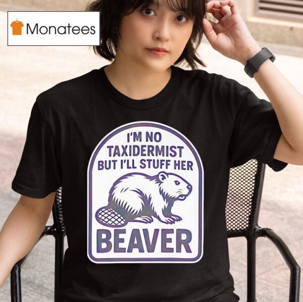 I M No Taxidermist But I Ll Stuff Her Beaver T Shirt