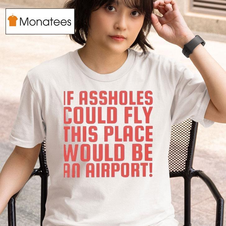 If Assholes Could Fly This Place Would Be An Airpor T Shirt