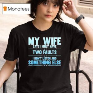 My Wife Says I Only Have Two Faults I Don T Listen And Something Else T Shirt