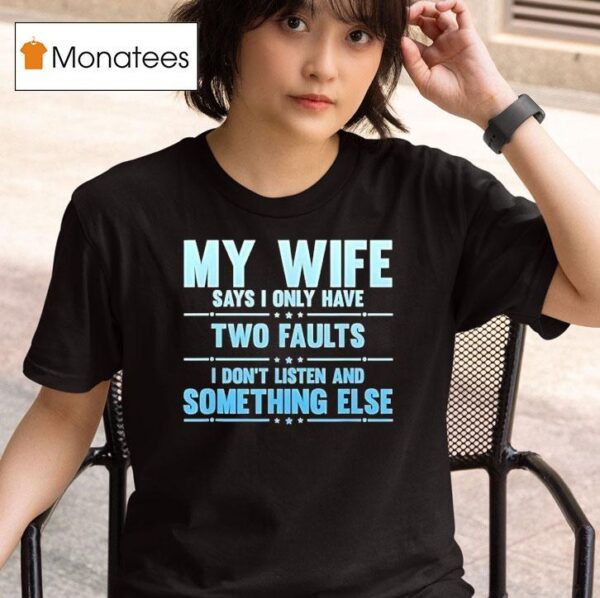 My Wife Says I Only Have Two Faults I Don T Listen And Something Else T Shirt