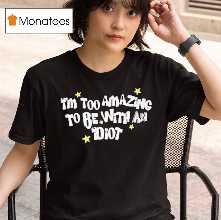 Saskay I M Too Amazing To Be With An Idio T Shirt