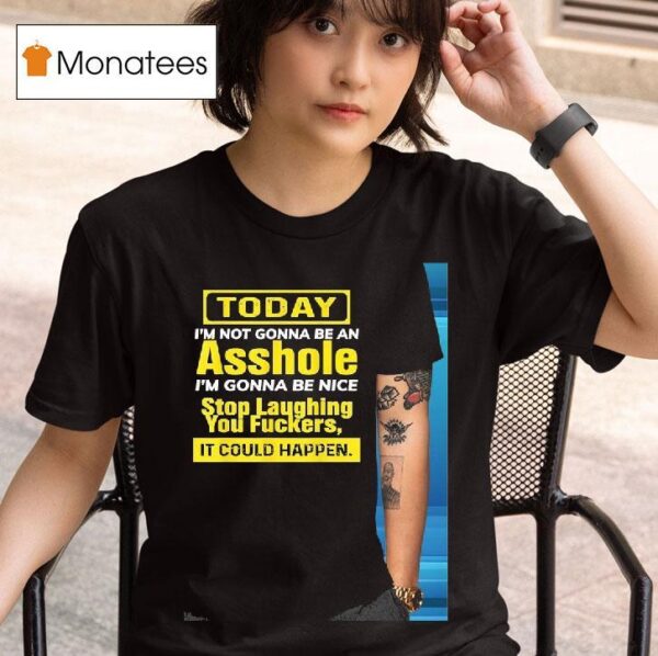 Today I M Not Gonna Be An Asshole I M Gonna Be Nice Stop Laughing You Fckers It Could Happen T Shirt