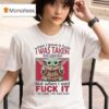 Yoda When I Gave A Fck I Was Taken For Granted But When I Said Fuck It I Become The Bad Guy T Shirt