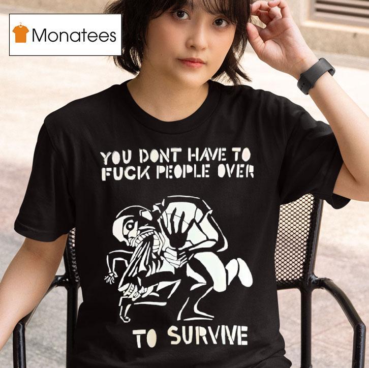 You Don T Have To Fck People Over To Survive T Shirs T Shirt