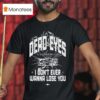 Dead Eyes Take Me To I Don T Ever Wanna Lose You T Shirt