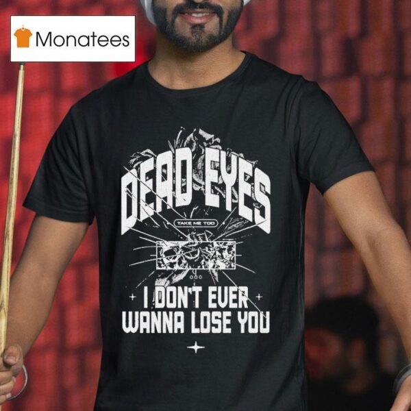 Dead Eyes Take Me To I Don T Ever Wanna Lose You T Shirt