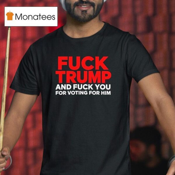 Fuck Trump And Fuck You For Voting For Him T Shirt
