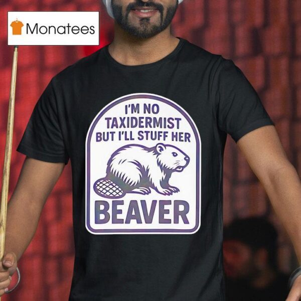 I M No Taxidermist But I Ll Stuff Her Beaver T Shirt