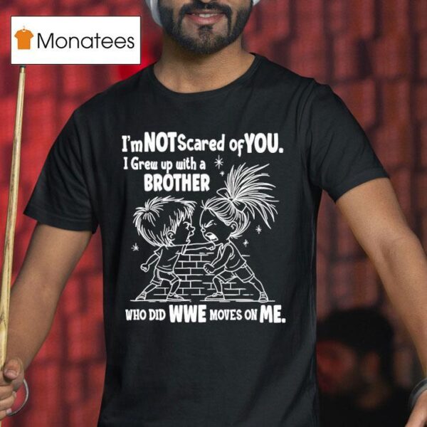 I M Not Scared Of You I Grew Up With A Brother Who Did Wwe Moves On Me T Shirt