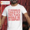 If Assholes Could Fly This Place Would Be An Airpor T Shirt