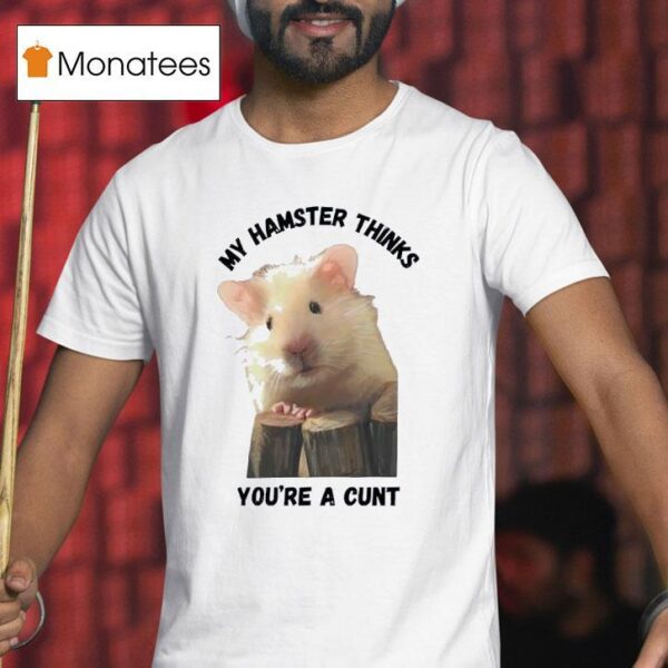 My Hamster Thinks You Re A Cun T Shirt