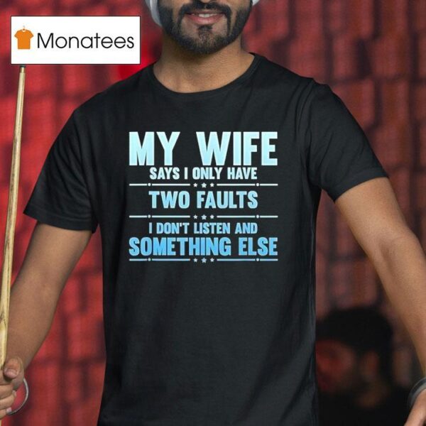 My Wife Says I Only Have Two Faults I Don T Listen And Something Else T Shirt