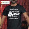 No Matter The Question Ibiza Is Always The Answer T Shirt