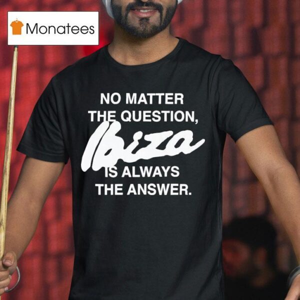 No Matter The Question Ibiza Is Always The Answer T Shirt