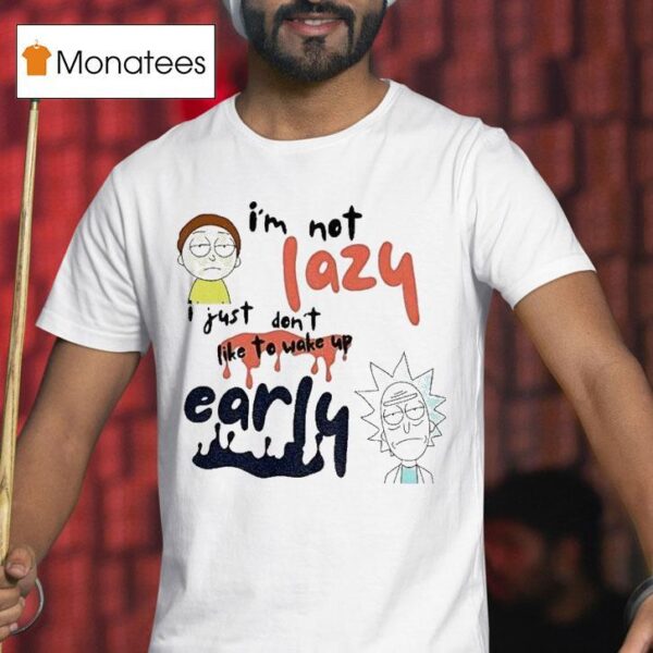 Rick And Morty I M Not Lazy I Just Don T Like To Wake Up Early T Shirt