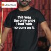 This Was The Only T Shirs I Had With No Cum On It T Shirs T Shirt