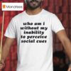 Who Am I Without My Inability To Perceive Social Cues T Shirt